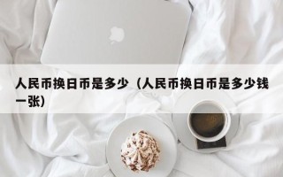 人民币换日币是多少（人民币换日币是多少钱一张）