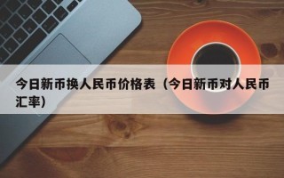 今日新币换人民币价格表（今日新币对人民币汇率）