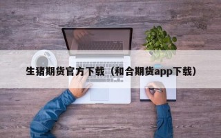 生猪期货官方下载（和合期货app下载）