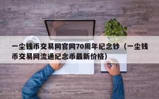 一尘钱币交易网官网70周年纪念钞（一尘钱币交易网流通纪念币最新价格）