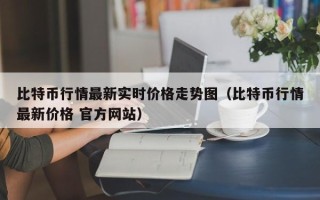 比特币行情最新实时价格走势图（比特币行情最新价格 官方网站）