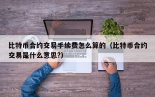 比特币合约交易手续费怎么算的（比特币合约交易是什么意思?）