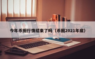 今年币圈行情结束了吗（币圈2021年底）