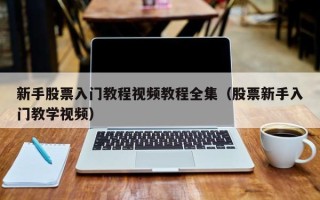 新手股票入门教程视频教程全集（股票新手入门教学视频）