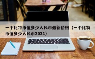 一个比特币值多少人民币最新价格（一个比特币值多少人民币2021）