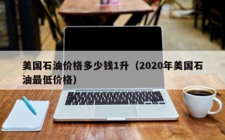 美国石油价格多少钱1升（2020年美国石油最低价格）