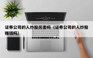 证券公司的人炒股厉害吗（证券公司的人炒股赚钱吗）