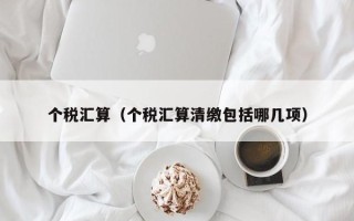 个税汇算（个税汇算清缴包括哪几项）