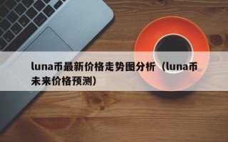 luna币最新价格走势图分析（luna币未来价格预测）