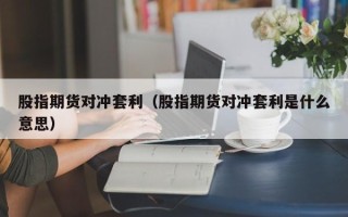 股指期货对冲套利（股指期货对冲套利是什么意思）