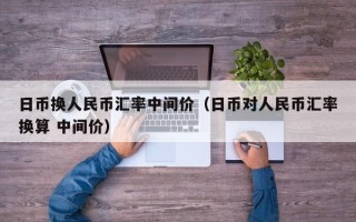 日币换人民币汇率中间价（日币对人民币汇率换算 中间价）