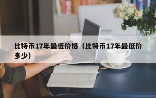 比特币17年最低价格（比特币17年最低价多少）