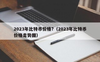 2023年比特币价格?（2023年比特币价格走势图）