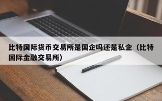 比特国际货币交易所是国企吗还是私企（比特国际金融交易所）