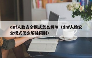 dnf人脸安全模式怎么解除（dnf人脸安全模式怎么解除限制）