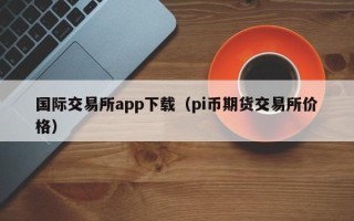 国际交易所app下载（pi币期货交易所价格）