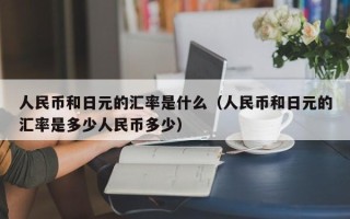 人民币和日元的汇率是什么（人民币和日元的汇率是多少人民币多少）