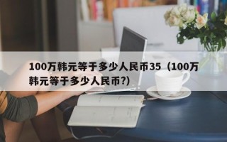 100万韩元等于多少人民币35（100万韩元等于多少人民币?）