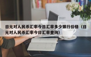 日元对人民币汇率今日汇率多少银行价格（日元对人民币汇率今日汇率查询）