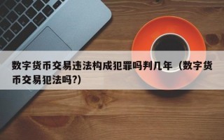 数字货币交易违法构成犯罪吗判几年（数字货币交易犯法吗?）