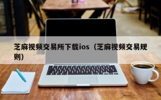 芝麻视频交易所下载ios（芝麻视频交易规则）