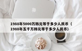 1988年5000万韩元等于多少人民币（1988年五千万韩元等于多少人民币）