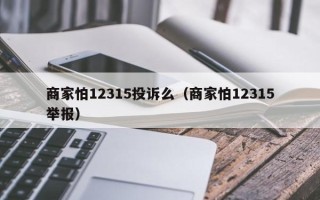 商家怕12315投诉么（商家怕12315举报）