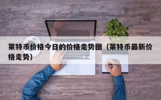 莱特币价格今日的价格走势图（莱特币最新价格走势）