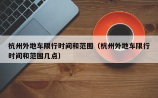 杭州外地车限行时间和范围（杭州外地车限行时间和范围几点）