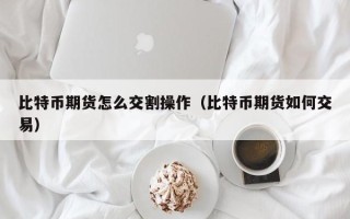 比特币期货怎么交割操作（比特币期货如何交易）