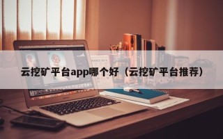 云挖矿平台app哪个好（云挖矿平台推荐）