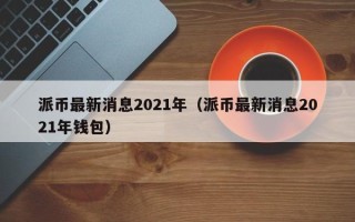 派币最新消息2021年（派币最新消息2021年钱包）