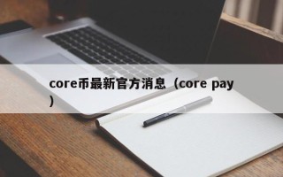 core币最新官方消息（core pay）