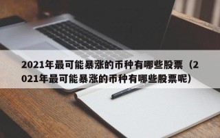 2021年最可能暴涨的币种有哪些股票（2021年最可能暴涨的币种有哪些股票呢）