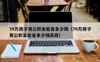 70万房子用公积金能省多少钱（70万房子用公积金能省多少钱买房）