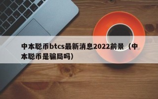 中本聪币btcs最新消息2022前景（中本聪币是骗局吗）