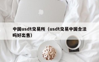 中国usdt交易所（usdt交易中国合法吗好出售）