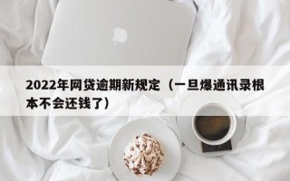 2022年网贷逾期新规定（一旦爆通讯录根本不会还钱了）