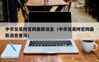 中币交易所官网最新消息（中币交易所官网最新消息查询）