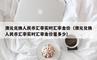 澳元兑换人民币汇率实时汇率金价（澳元兑换人民币汇率实时汇率金价是多少）