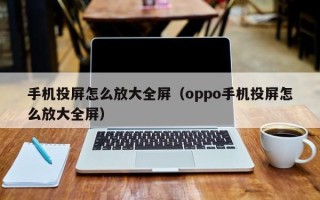 手机投屏怎么放大全屏（oppo手机投屏怎么放大全屏）