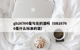 gb26760是勾兑的酒吗（GB26760是什么标准的酒）