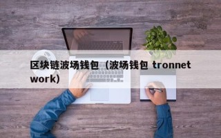 区块链波场钱包（波场钱包 tronnetwork）