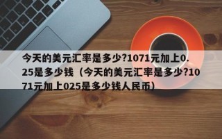 今天的美元汇率是多少?1071元加上0.25是多少钱（今天的美元汇率是多少?1071元加上025是多少钱人民币）