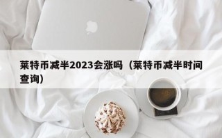 莱特币减半2023会涨吗（莱特币减半时间查询）