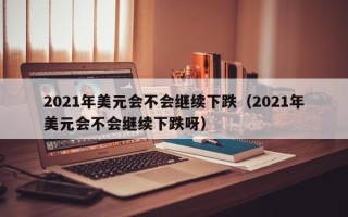 2021年美元会不会继续下跌（2021年美元会不会继续下跌呀）