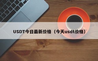 USDT今日最新价格（今天usdt价格）