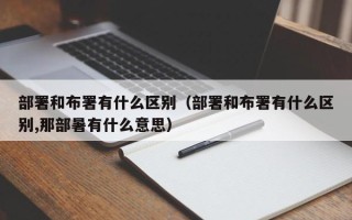 部署和布署有什么区别（部署和布署有什么区别,那部暑有什么意思）