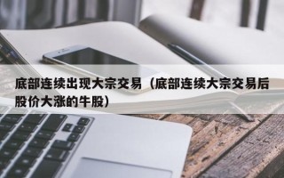 底部连续出现大宗交易（底部连续大宗交易后股价大涨的牛股）