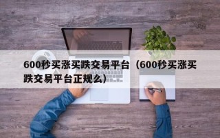 600秒买涨买跌交易平台（600秒买涨买跌交易平台正规么）